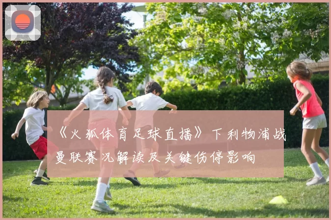 《火狐体育足球直播》下利物浦战曼联赛况解读及关键伤停影响