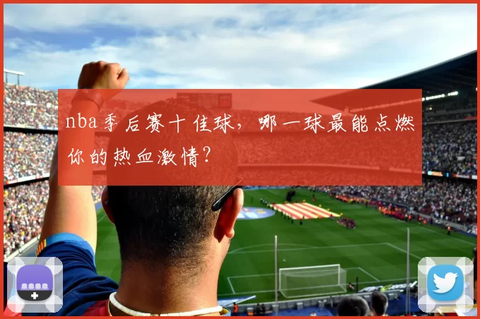 nba季后赛十佳球，哪一球最能点燃你的热血激情？