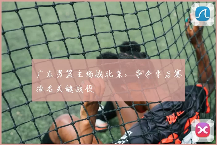 广东男篮主场战北京，争夺季后赛排名关键战役
