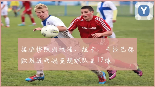 接连惨败利物浦、纽卡，卡拉巴赫欧冠近两战英超球队丢12球