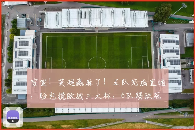 官宣！英超赢麻了！五队完成直通，盼包揽欧战三大杯，6队踢欧冠