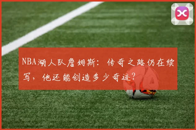 NBA湖人队詹姆斯：传奇之路仍在续写，他还能创造多少奇迹？