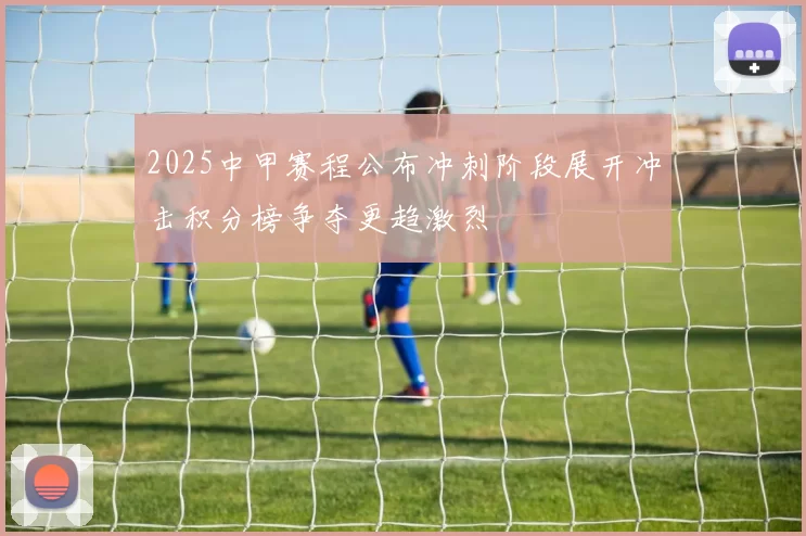 2025中甲赛程公布冲刺阶段展开冲击积分榜争夺更趋激烈