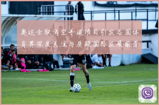 奥运会取消空手道项目引发各国体育界深度关注与质疑国际发展前景恐难续写