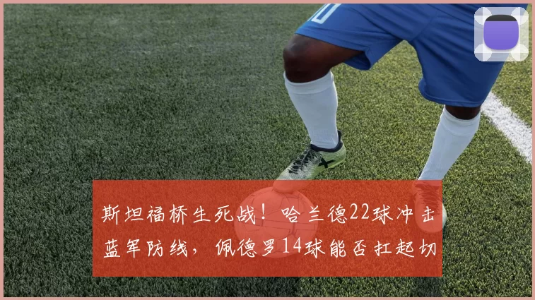 斯坦福桥生死战！哈兰德22球冲击蓝军防线，佩德罗14球能否扛起切尔西反击？