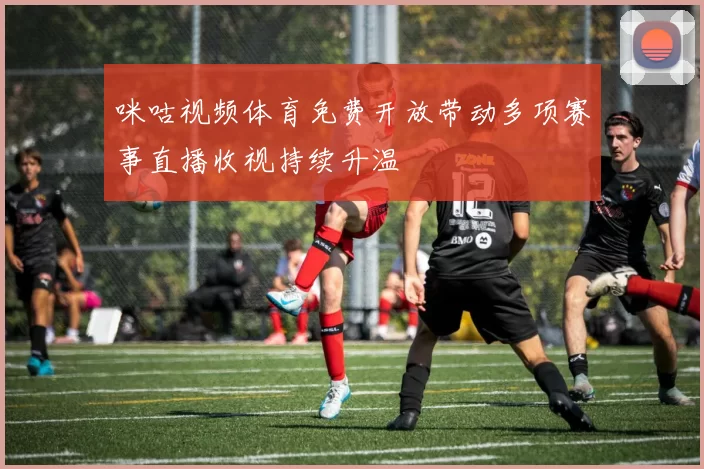 咪咕视频体育免费开放带动多项赛事直播收视持续升温