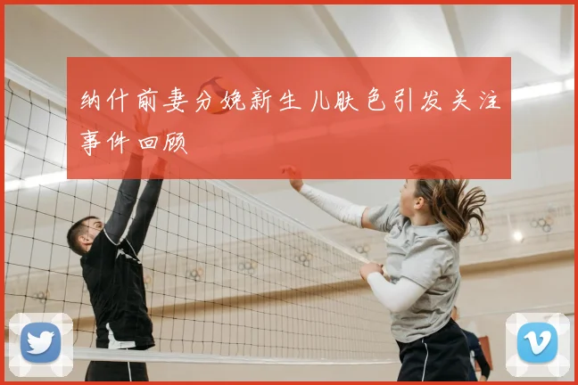 纳什前妻分娩新生儿肤色引发关注事件回顾