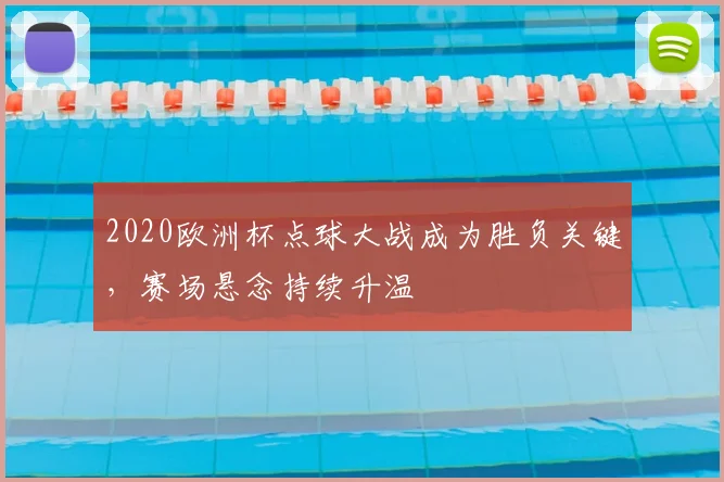 2020欧洲杯点球大战成为胜负关键,赛场悬念持续升温