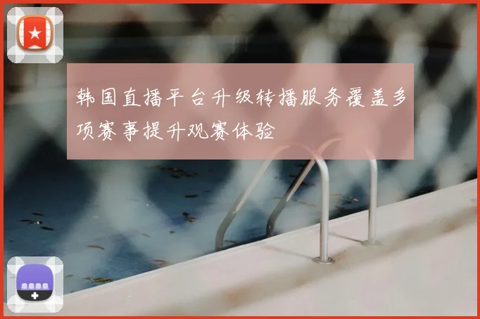 韩国直播平台升级转播服务覆盖多项赛事提升观赛体验