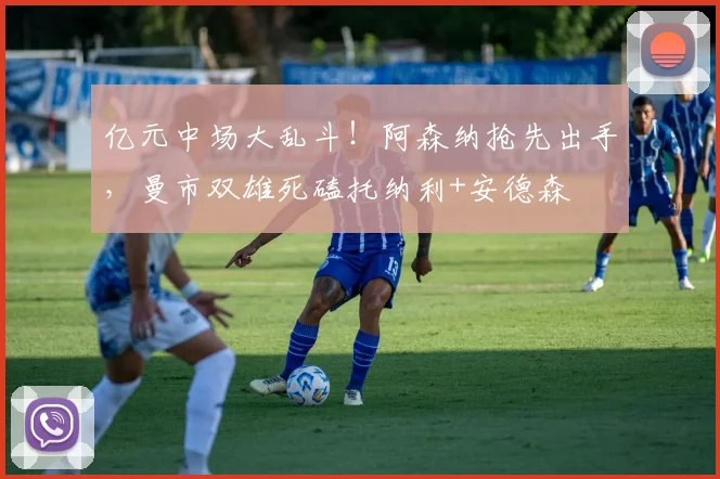 亿元中场大乱斗!阿森纳抢先出手,曼市双雄死磕托纳利+安德森