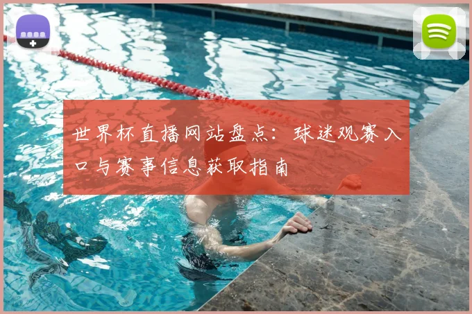 世界杯直播网站盘点:球迷观赛入口与赛事信息获取指南