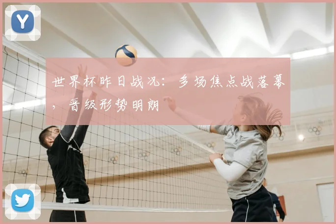世界杯昨日战况:多场焦点战落幕,晋级形势明朗