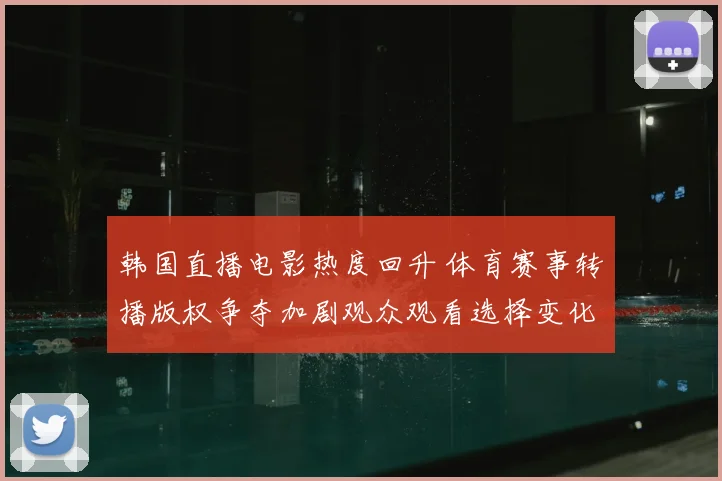 韩国直播电影热度回升 体育赛事转播版权争夺加剧观众观看选择变化