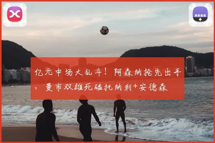 亿元中场大乱斗!阿森纳抢先出手,曼市双雄死磕托纳利+安德森