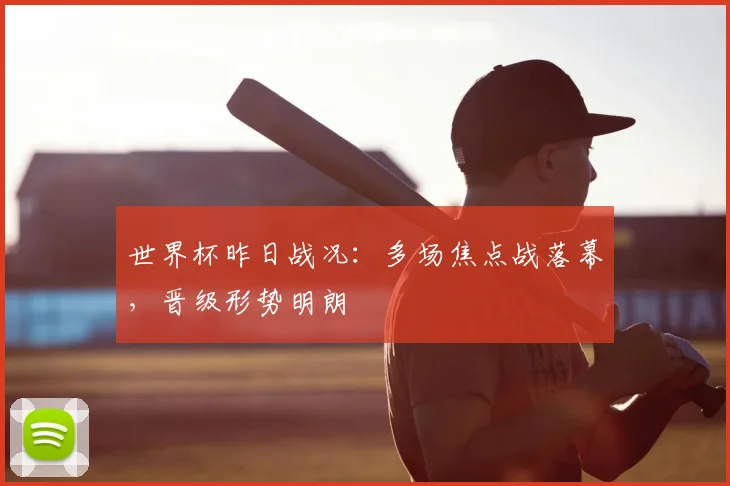 世界杯昨日战况:多场焦点战落幕,晋级形势明朗