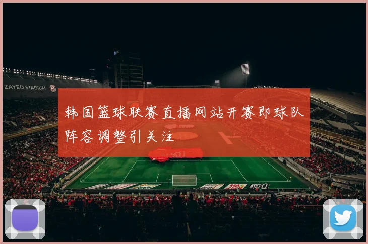 韩国篮球联赛直播网站开赛即球队阵容调整引关注