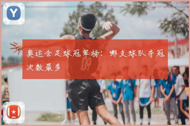 奥运会足球冠军榜:哪支球队夺冠次数最多