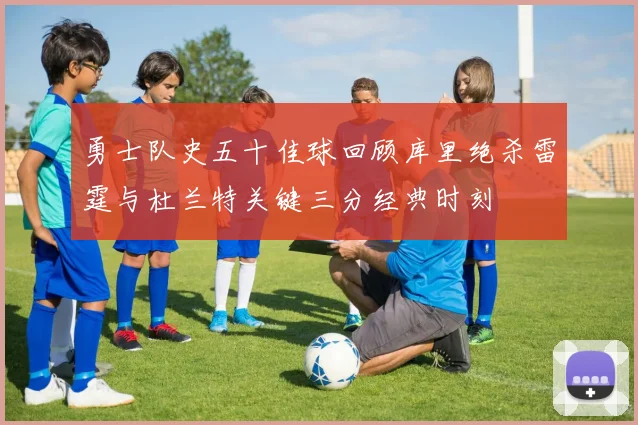 勇士队史五十佳球回顾库里绝杀雷霆与杜兰特关键三分经典时刻