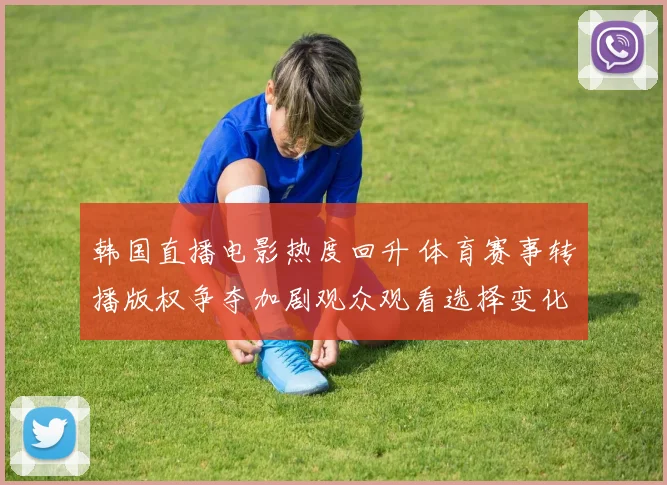 韩国直播电影热度回升 体育赛事转播版权争夺加剧观众观看选择变化