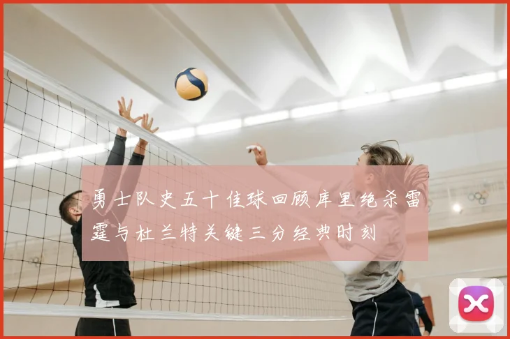 勇士队史五十佳球回顾库里绝杀雷霆与杜兰特关键三分经典时刻