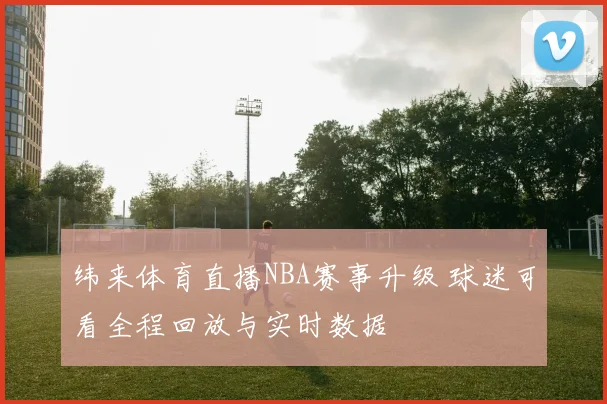 纬来体育直播NBA赛事升级 球迷可看全程回放与实时数据