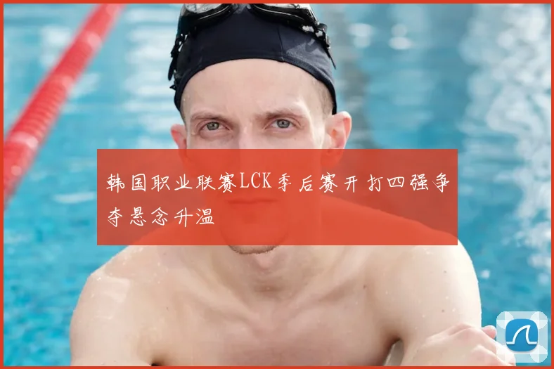 韩国职业联赛LCK季后赛开打四强争夺悬念升温
