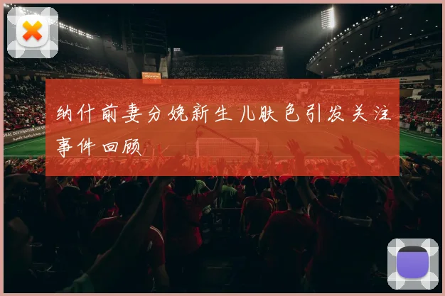纳什前妻分娩新生儿肤色引发关注事件回顾